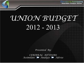 UNION BUDGET
   2012 - 2013


          Presented By:

       CEREBRAL ADVISORS
  Assimilate  Analyze  Advise
 