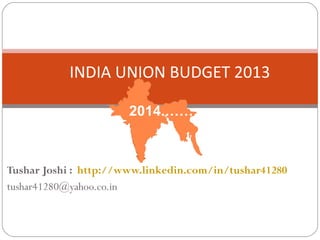 INDIA UNION BUDGET 2013

                                 2014.………………..



Tushar Joshi : http://www.linkedin.com/in/tushar41280
tushar41280@yahoo.co.in


     Classified - Internal use
 