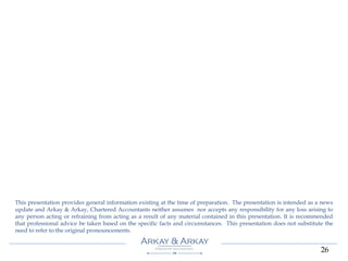 26
This presentation provides general information existing at the time of preparation. The presentation is intended as a news
update and Arkay & Arkay, Chartered Accountants neither assumes nor accepts any responsibility for any loss arising to
any person acting or refraining from acting as a result of any material contained in this presentation. It is recommended
that professional advice be taken based on the specific facts and circumstances. This presentation does not substitute the
need to refer to the original pronouncements.
 
