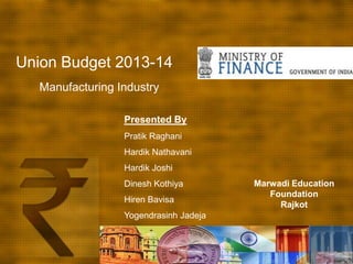 Union Budget 2013-14
   Manufacturing Industry

                  Presented By
                  Pratik Raghani
                  Hardik Nathavani
                  Hardik Joshi
                  Dinesh Kothiya        Marwadi Education
                                           Foundation
                  Hiren Bavisa
                                             Rajkot
                  Yogendrasinh Jadeja
 