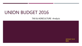 UNION BUDGET 2016
TAX & AGRICULTURE -Analysis
AKSHAY N M
BBM
 
