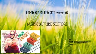 UNION BUDGET 2017-18
(AGRICULTURE SECTOR)
BY:
JYOTI BARIK(16DM041)
IMIS
 