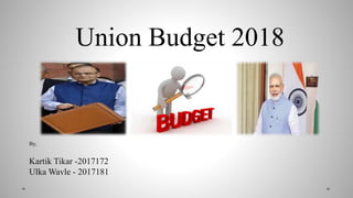 Union Budget 2018
By,
Kartik Tikar -2017172
Ulka Wavle - 2017181
 