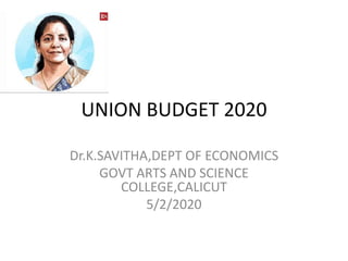 UNION BUDGET 2020
Dr.K.SAVITHA,DEPT OF ECONOMICS
GOVT ARTS AND SCIENCE
COLLEGE,CALICUT
5/2/2020
 