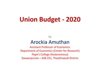 Union Budget - 2020
By
Arockia Amuthan
Assistant Professor of Economics
Department of Economics (Center for Research)
Pope’s College (Autonomous)
Sawyerpuram – 628 251, Thoothukudi District
 
