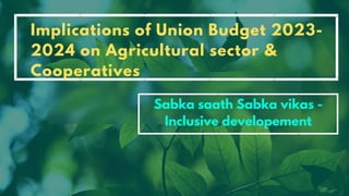 Implications of Union Budget 2023-
2024 on Agricultural sector &
Cooperatives
Sabka saath Sabka vikas -
Inclusive developement
 