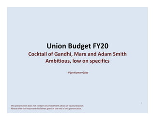 Union Budget FY20
Cocktail of Gandhi, Marx and Adam Smith
Ambitious, low on specificsAmbitious, low on specifics
- Vijay Kumar Gaba
1
This presentation does not contain any investment advice or equity research.
Please refer the important disclaimer given at the end of this presentation.
 
