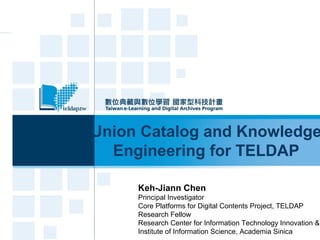 Union Catalog and Knowledge
Engineering for TELDAP
Keh-Jiann Chen
Principal Investigator
Core Platforms for Digital Contents Project, TELDAP
Research Fellow
Research Center for Information Technology Innovation &
Institute of Information Science, Academia Sinica
 