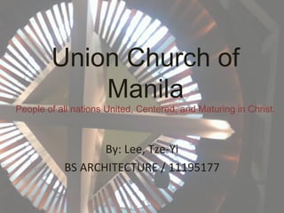 Union Church of
            Manila
People of all nations United, Centered, and Maturing in Christ.



                  By: Lee, Tze-Yi
           BS ARCHITECTURE / 11195177
 