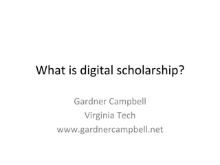 What	
  is	
  digital	
  scholarship?	
  

       Gardner	
  Campbell	
  
          Virginia	
  Tech	
  
     www.gardnercampbell.net	
  
 