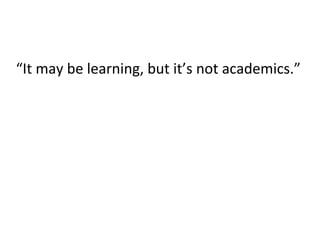 “It	
  may	
  be	
  learning,	
  but	
  it’s	
  not	
  academics.”	
  
 