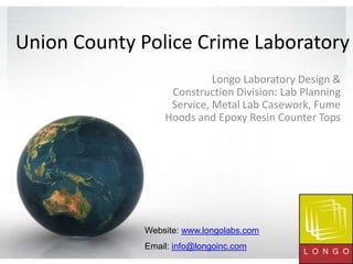 Union County Police Crime Laboratory Longo Laboratory Design & Construction Division: Lab Planning Service, Metal Lab Casework, Fume Hoods and Epoxy Resin Counter Tops Website: www.longolabs.com Email: info@longoinc.com 