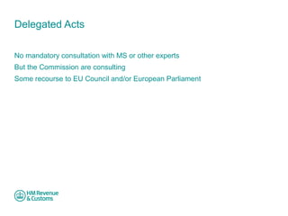 Delegated Acts 
No mandatory consultation with MS or other experts 
But the Commission are consulting 
Some recourse to EU Council and/or European Parliament 
 