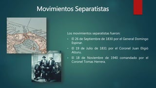 Movimientos Separatistas
Los movimientos separatistas fueron:
 El 26 de Septiembre de 1830 por el General Domingo
Espinar.
 El 19 de Julio de 1831 por el Coronel Juan Eligió
Alzuru.
 El 18 de Noviembre de 1940 comandado por el
Coronel Tomas Herrera.
 