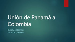 Unión de Panamá a
Colombia
GABRIELA AROSEMENA
SUSANA ALTAMIRANDA
 
