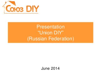 Presentation
“Union DIY”
(Russian Federation)
June 2014
 