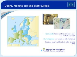 L’euro, moneta comune degli europei Paesi UE che usano l’euro Paesi UE che non usano l’euro  Le monete  hanno un lato comune e uno    con simboli nazionali  Le banconote   non hanno un lato nazionale Possono essere utilizzate in tutta la zona euro 