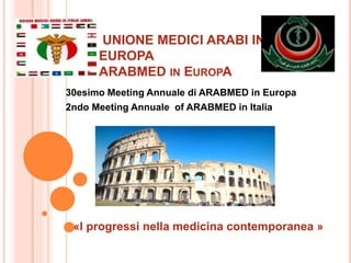 UNIONE MEDICI ARABI IN
EUROPA
ARABMED IN EUROPA
30esimo Meeting Annuale di ARABMED in Europa
2ndo Meeting Annuale of ARABMED in Italia
«I progressi nella medicina contemporanea »
 