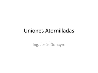 Uniones Atornilladas

   Ing. Jesús Donayre
 