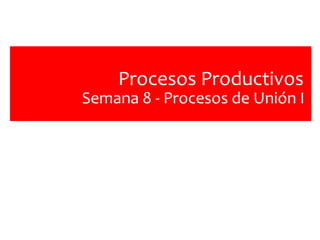 Procesos Productivos
Semana 8 - Procesos de Unión I
 