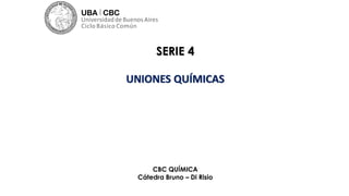 SERIE 4
UNIONES QUÍMICAS
CBC QUÍMICA
Cátedra Bruno – Di Risio
 