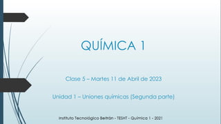 QUÍMICA 1
Clase 5 – Martes 11 de Abril de 2023
Unidad 1 – Uniones químicas (Segunda parte)
 