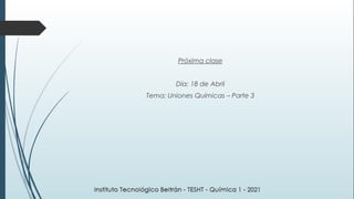 Próxima clase
Día: 18 de Abril
Tema: Uniones Químicas – Parte 3
 