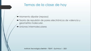 Temas de la clase de hoy
 Momento dipolar (repaso)
 Teoría de repulsión de pares electrónicos de valencia y
geometría molecular.
 Uniones intermoleculares
 