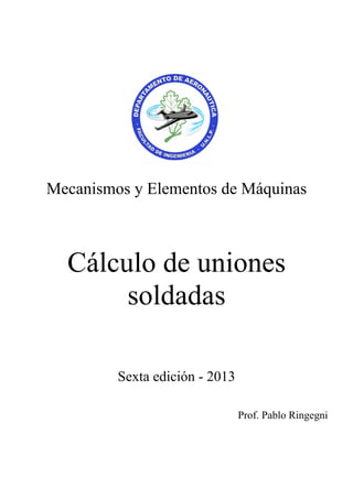 Mecanismos y Elementos de Máquinas
Cálculo de uniones
soldadas
Sexta edición - 2013
Prof. Pablo Ringegni
 