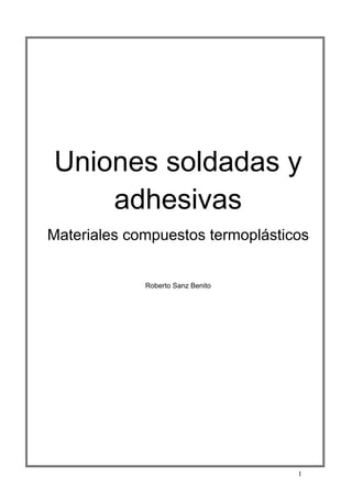 Uniones soldadas y
    adhesivas
Materiales compuestos termoplásticos


             Roberto Sanz Benito




                                   1
 