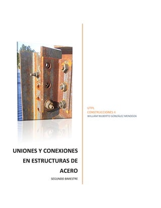    
 
UNIONES Y CONEXIONES 
EN ESTRUCTURAS DE 
ACERO
SEGUNDO BIMESTRE 
UTPL 
CONSTRUCCIONES II 
WILLIAM NILBERTO GONZÁLEZ MENDOZA 
 