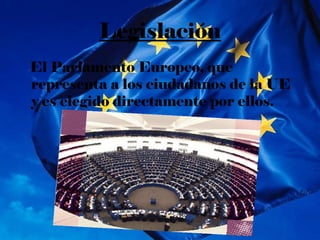 Legislación
El Parlamento Europeo, que
representa a los ciudadanos de la UE
y es elegido directamente por ellos.
 