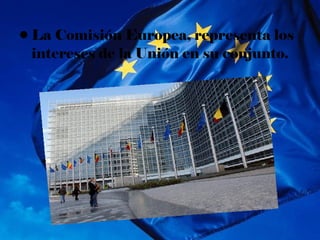 • La Comisión Europea, representa los
  intereses de la Unión en su conjunto.
 
