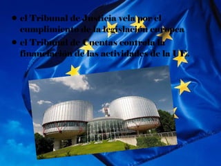 • el Tribunal de Justicia vela por el
  cumplimiento de la legislación europea
• el Tribunal de Cuentas controla la
  financiación de las actividades de la UE.
 