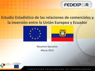 Estudio Estadístico de las relaciones de comerciales y
    la inversión entre la Unión Europea y Ecuador




                    Resumen Ejecutivo
                       Marzo 2013
 