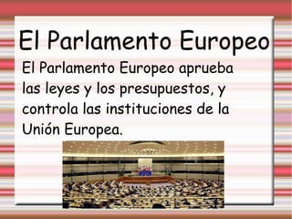 El Parlamento Europeo
El Parlamento Europeo aprueba
las leyes y los presupuestos, y
controla las instituciones de la
Unión Europea.
 