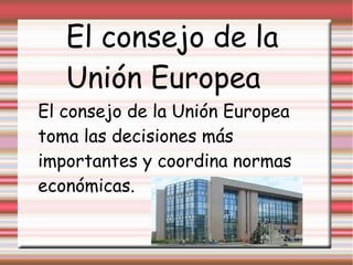 El consejo de la
   Unión Europea
El consejo de la Unión Europea
toma las decisiones más
importantes y coordina normas
económicas.
                      a
 