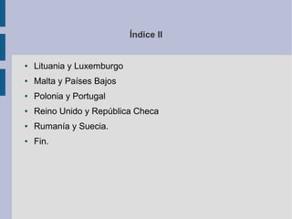 Índice II

●

Lituania y Luxemburgo

●

Malta y Países Bajos

●

Polonia y Portugal

●

Reino Unido y República Checa

●

Rumanía y Suecia.

●

Fin.

 