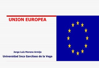 UNION EUROPEA
Jorge Luís Moreno Armijo
Universidad Inca Garcilaso de la Vega
 