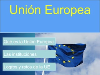 Qué es la Unión Europea
Unión Europea
Las instituciones
Logros y retos de la UE
 