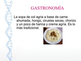 La sopa de col agria a base de carne
ahumada, hongo, ciruelas secas, chorizo
y un poco de harina y crema agría. Es lo
más tradicional.
GASTRONOMÍA
 