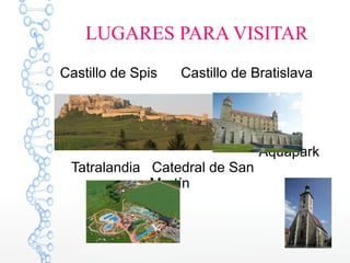 LUGARES PARA VISITAR
Castillo de Spis Castillo de Bratislava
Aquapark
Tatralandia Catedral de San
Martín
 