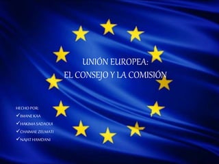 UNIÓN EUROPEA:
EL CONSEJO Y LA COMISIÓN
HECHO POR:
IMANEKAA
HAKIMASADAOUI
CHAIMAEZELMATI
NAJATHAMDANI
 