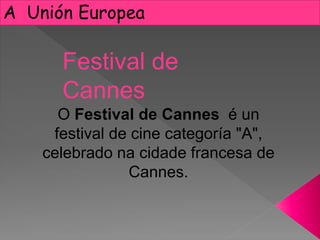 A Unión Europea
O Festival de Cannes é un
festival de cine categoría "A",
celebrado na cidade francesa de
Cannes.
Festival de
Cannes
 