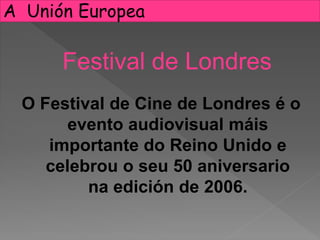O Festival de Cine de Londres é o
evento audiovisual máis
importante do Reino Unido e
celebrou o seu 50 aniversario
na edición de 2006.
A Unión Europea
Festival de Londres
 
