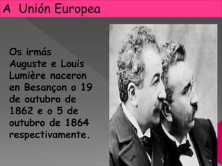 A Unión Europea
Os irmás
Auguste e Louis
Lumière naceron
en Besançon o 19
de outubro de
1862 e o 5 de
outubro de 1864
respectivamente.
 