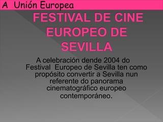 A celebración dende 2004 do
Festival Europeo de Sevilla ten como
propósito convertir a Sevilla nun
referente do panorama
cinematográfico europeo
contemporáneo.
A Unión Europea
 
