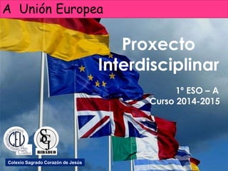 A Unión Europea
Proxecto
Interdisciplinar
1º ESO – A
Curso 2014-2015
Colexio Sagrado Corazón de Jesús
 