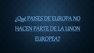 ¿Qué PAISES DE EUROPA NO
HACEN PARTE DE LA UNON
EUROPEA?
 