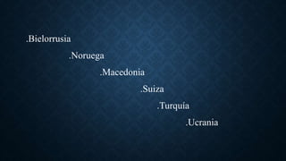 .Bielorrusia
.Noruega
.Macedonia
.Suiza
.Turquía
.Ucrania
 